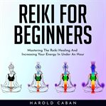 Reiki for beginners: mastering the reiki healing and increasing your energy in under an hour cover image