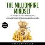 The millionaire mindset. Set Yourself Up for Success, Make Money and Attract Prosperity Developing the Same Habits and Thinki cover image