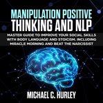 Manipulation positive thinking and nlp. Master Guide to Improve your social skills with Body Language and Stoicism. Including Miracle mornin cover image