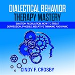 How dialectical behavior therapy mastery: emotion regulation to treat depression, phobies, negati cover image