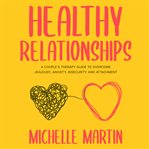 Healthy Relationships: A Couple's Therapy Guide to Overcome Jealousy, Anxiety, Insecurity and Att... : A Couple's Therapy Guide to Overcome Jealousy, Anxiety, Insecurity and Att cover image