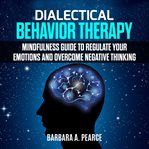 Dialectical behavior therapy: mindfulness guide to regulate your emotions and overcome negative thin cover image