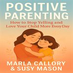 Positive Parenting : How to Stop Yelling and Love More Your Child. Effective Methods That Will Teach You That There Are N cover image