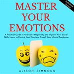 Master Your Emotions: A Practical Guide to Overcome Negativity and Improve Your Social Skills : A Practical Guide to Overcome Negativity and Improve Your Social Skills cover image