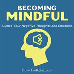 Becoming mindful. Silence Your Negative Thoughts and Emotions to Regain Control of Your Life cover image
