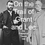 On the trail of Grant and Lee : a narrative history of the boyhood and manhood of two great Americans, based upon their own writings, official records, and other authoritative information cover image