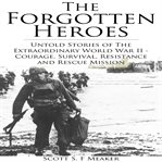 Forgotten Heroes: Untold Stories of the Extraordinary World War II - Courage, Survival, Resistance : Untold Stories of the Extraordinary World War II cover image