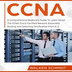 CCNA : A Comprehensive Beginners Guide To Learn About The CCNA Routing And Switching Certification From A-Z cover image