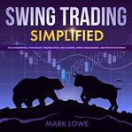 Swing trading simplified : the fundamentals, psychology, trading tools, risk control, money management, and proven strategies cover image