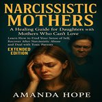 Narcissistic Mothers : A Healing Guide for Daughters With Mothers Who Can't Love. Learn How to Find Your Sense of Self, Rec cover image