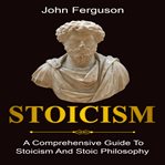 Stoicism. A Comprehensive Guide to Stoicism and Stoic Philosophy cover image