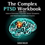 The complex ptsd workbook. How to Overcome Traumatic Stress Symptoms and Heal From Childhood Trauma cover image