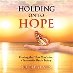 Holding on to hope : finding the 'new you' after traumatic brain injury cover image