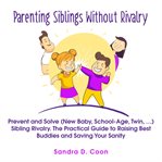 Parenting siblings without rivalry. Prevent and Solve (New Baby, School Age, Twin, …) Sibling Rivalry. The Practical Guide to Raising Be cover image