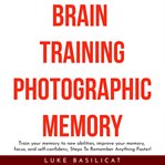Brain training photografic memory. Train Your Memory to New Abilities, Improve Your Memory, Focus, and Self-Confidenc, Steps to Remembe cover image