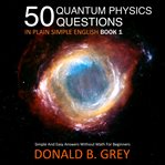 50 quantum physics questions in plain simple english book 1. Simple And Easy Answers Without Math For Beginners cover image