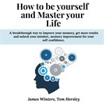 How to be yourself and master your life. A breakthrough way to improve your memory, get more results and unlock your mindset, memory improvem cover image