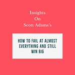 Insights on Scott Adams's How to Fail at Almost Everything and Still Win Big cover image