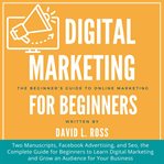 Digital marketing for beginners. Two Manuscripts, Facebook Advertising, and Seo, the Complete Guide for Beginners to Learn Digital Ma cover image