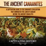 Ancient Canaanites: A Captivating Guide to the Canaanite Civilization That Dominated the Land of ... : A Captivating Guide to the Canaanite Civilization That Dominated the Land of cover image