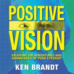Positive vision : enjoying the adventures and advantages of poor eyesight cover image