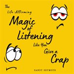 The Life-Affirming Magic of Listening Like You Give a Crap : Affirming Magic of Listening Like You Give a Crap cover image