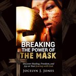 Breaking the power of the mask : discover healing, freedom and joy on your journey with God cover image