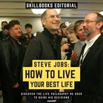 Steve Jobs: How to Live Your Best Life - Discover the Life Philosophy He Used to Guide His Decisions : How to Live Your Best Life cover image