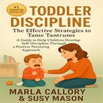Toddler Discipline : The Effective Strategies to Tame Tantrums. a Guide to Help Children Developing Self-discipline Throu cover image