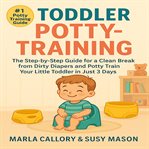 Toddler Potty-Training : The Step-by-step Guide for a Clean Break From Dirty Diapers and Potty Train Your Little Toddler in J cover image