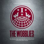 The Wobblies: The History of the Industrial Workers of the World in the Early 20th Century : The History of the Industrial Workers of the World in the Early 20th Century cover image