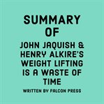 Summary of John Jaquish & Henry Alkire's Weight Lifting Is a Waste of Time cover image