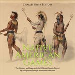 Native American Games: The History and Legacy of the Different Sports Played by Indigenous Groups : The History and Legacy of the Different Sports Played by Indigenous Groups cover image