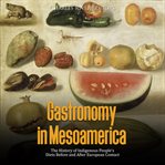 Gastronomy in Mesoamerica: The History of Indigenous People's Diets Before and After European Contac : The History of Indigenous People's Diets Before and After European Contac cover image