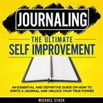 Journaling the Ultimate Self Improvement: An Essential and Definitive Guide on How to Write a Journ : An Essential and Definitive Guide on How to Write a Journ cover image