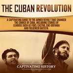 Cuban Revolution: A Captivating Guide to the Armed Revolt That Changed the Course of Cuba, Includ... : A Captivating Guide to the Armed Revolt That Changed the Course of Cuba, Includ cover image