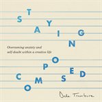 Staying Composed : Overcoming Anxiety and Self-Doubt Within a Creative Life cover image