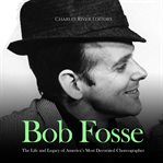 Bob Fosse: The Life and Legacy of America's Most Decorated Choreographer : The Life and Legacy of America's Most Decorated Choreographer cover image