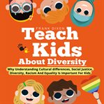 Teach kids about diversity : why understanding cultural differences, social justice, diversity, racism and equality is important for kids cover image