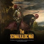 Schmalkaldic War: The History of the Civil War Between Catholics and Lutherans in the Holy Roman : The History of the Civil War Between Catholics and Lutherans in the Holy Roman cover image