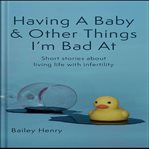 Having a Baby & Other Things I'm Bad At : Short Stories About Living Life With Infertility cover image