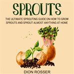 Sprouts : The Ultimate Sprouting Guide on How to Grow Sprouts and Sprout Almost Anything at Home cover image