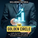 Golden Circle: Learn the Basic Principles That Will Guide All Your Company's Decisions to Achieve : Learn the Basic Principles That Will Guide All Your Company's Decisions to Achieve cover image