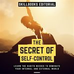 The Secret of Self-Control: Learn the Habits Needed to Dominate Your Internal and External World : Control cover image
