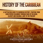 History of the Caribbean: A Captivating Guide to Caribbean History, Starting From Christopher Columb : A Captivating Guide to Caribbean History, Starting From Christopher Columb cover image