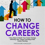 How to Change Careers: 7 Easy Steps to Master Your Career Change, Switching Jobs, Career Coaching : 7 Easy Steps to Master Your Career Change, Switching Jobs, Career Coaching cover image