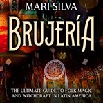 Brujería: The Ultimate Guide to Folk Magic and Witchcraft in Latin America : The Ultimate Guide to Folk Magic and Witchcraft in Latin America cover image