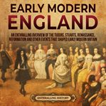 Early Modern England: An Enthralling Overview of the Tudors, Stuarts, Renaissance, Reformation, and : An Enthralling Overview of the Tudors, Stuarts, Renaissance, Reformation, and cover image