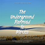 Underground Railroad to Mexico: The History and Legacy of the Southern Routes to Freedom for America : The History and Legacy of the Southern Routes to Freedom for America cover image