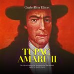 Tupac Amaru II: The Life and Legacy of the Peruvian Leader Who Rebelled against the Spanish Empire : The Life and Legacy of the Peruvian Leader Who Rebelled against the Spanish Empire cover image